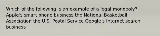 Which of the following is an example of a legal monopoly? Apple's smart phone business the National Basketball Association the U.S. Postal Service Google's Internet search business