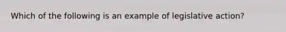 Which of the following is an example of legislative action?