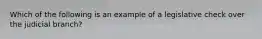 Which of the following is an example of a legislative check over the judicial branch?