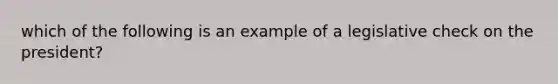 which of the following is an example of a legislative check on the president?