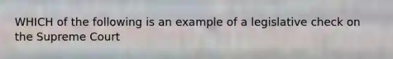 WHICH of the following is an example of a legislative check on the Supreme Court