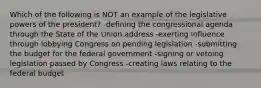 Which of the following is NOT an example of the legislative powers of the president? -defining the congressional agenda through the State of the Union address -exerting influence through lobbying Congress on pending legislation -submitting the budget for the federal government -signing or vetoing legislation passed by Congress -creating laws relating to the federal budget