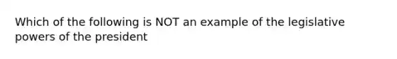 Which of the following is NOT an example of the legislative powers of the president