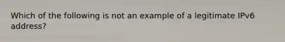 Which of the following is not an example of a legitimate IPv6 address?