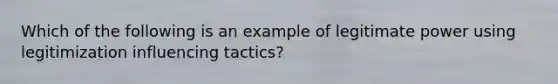 Which of the following is an example of legitimate power using legitimization influencing tactics?