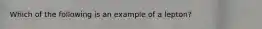 Which of the following is an example of a lepton?