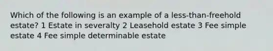 Which of the following is an example of a less-than-freehold estate? 1 Estate in severalty 2 Leasehold estate 3 Fee simple estate 4 Fee simple determinable estate