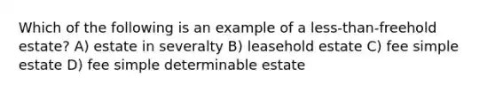 Which of the following is an example of a less-than-freehold estate? A) estate in severalty B) leasehold estate C) fee simple estate D) fee simple determinable estate