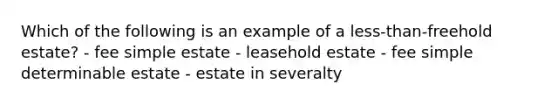 Which of the following is an example of a less-than-freehold estate? - fee simple estate - leasehold estate - fee simple determinable estate - estate in severalty