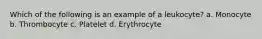 Which of the following is an example of a leukocyte? a. Monocyte b. Thrombocyte c. Platelet d. Erythrocyte