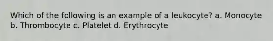 Which of the following is an example of a leukocyte? a. Monocyte b. Thrombocyte c. Platelet d. Erythrocyte