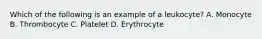 Which of the following is an example of a leukocyte? A. Monocyte B. Thrombocyte C. Platelet D. Erythrocyte