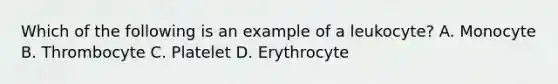 Which of the following is an example of a leukocyte? A. Monocyte B. Thrombocyte C. Platelet D. Erythrocyte