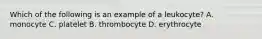 Which of the following is an example of a leukocyte? A. monocyte C. platelet B. thrombocyte D. erythrocyte