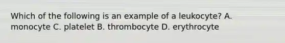 Which of the following is an example of a leukocyte? A. monocyte C. platelet B. thrombocyte D. erythrocyte