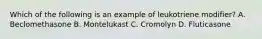 Which of the following is an example of leukotriene modifier? A. Beclomethasone B. Montelukast C. Cromolyn D. Fluticasone