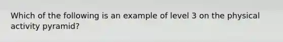 Which of the following is an example of level 3 on the physical activity pyramid?