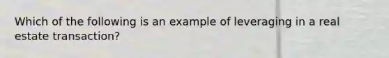 Which of the following is an example of leveraging in a real estate transaction?