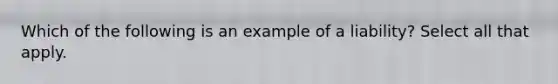 Which of the following is an example of a liability? Select all that apply.