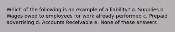 Which of the following is an example of a liability? a. Supplies b. Wages owed to employees for work already performed c. Prepaid advertising d. Accounts Receivable e. None of these answers