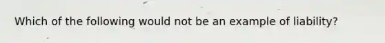 Which of the following would not be an example of liability?