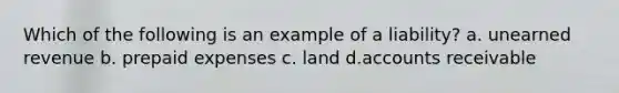 Which of the following is an example of a liability? a. unearned revenue b. <a href='https://www.questionai.com/knowledge/kUVcSWv2zu-prepaid-expenses' class='anchor-knowledge'>prepaid expenses</a> c. land d.accounts receivable