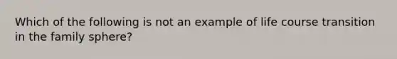 Which of the following is not an example of life course transition in the family sphere?