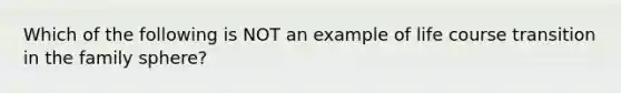 Which of the following is NOT an example of life course transition in the family sphere?