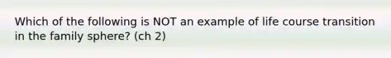 Which of the following is NOT an example of life course transition in the family sphere? (ch 2)