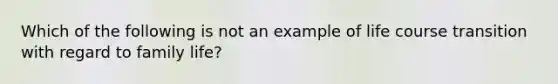 Which of the following is not an example of life course transition with regard to family life?