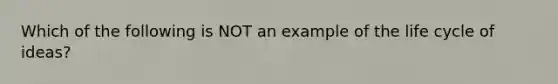 Which of the following is NOT an example of the life cycle of ideas?