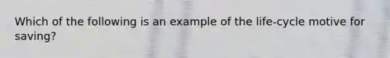 Which of the following is an example of the life-cycle motive for saving?