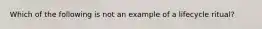 Which of the following is not an example of a lifecycle ritual?