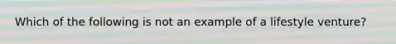 Which of the following is not an example of a lifestyle venture?