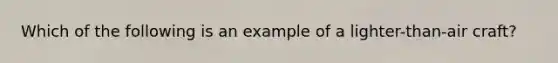 Which of the following is an example of a lighter-than-air craft?