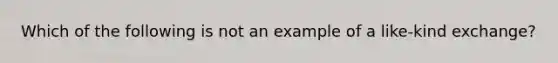 Which of the following is not an example of a like-kind exchange?