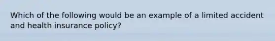 Which of the following would be an example of a limited accident and health insurance policy?