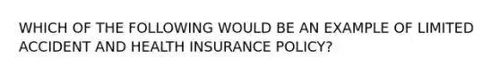 WHICH OF THE FOLLOWING WOULD BE AN EXAMPLE OF LIMITED ACCIDENT AND HEALTH INSURANCE POLICY?