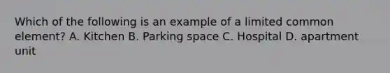 Which of the following is an example of a limited common element? A. Kitchen B. Parking space C. Hospital D. apartment unit