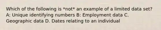 Which of the following is *not* an example of a limited data set? A: Unique identifying numbers B: Employment data C. Geographic data D. Dates relating to an individual