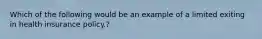 Which of the following would be an example of a limited exiting in health insurance policy.?