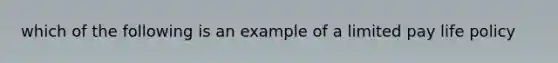 which of the following is an example of a limited pay life policy