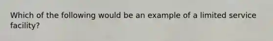 Which of the following would be an example of a limited service facility?