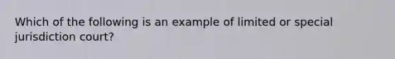 Which of the following is an example of limited or special jurisdiction court?