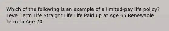 Which of the following is an example of a limited-pay life policy? Level Term Life Straight Life Life Paid-up at Age 65 Renewable Term to Age 70