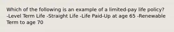 Which of the following is an example of a limited-pay life policy? -Level Term Life -Straight Life -Life Paid-Up at age 65 -Renewable Term to age 70