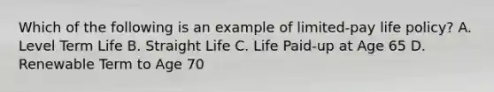 Which of the following is an example of limited-pay life policy? A. Level Term Life B. Straight Life C. Life Paid-up at Age 65 D. Renewable Term to Age 70