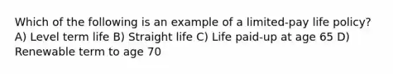 Which of the following is an example of a limited-pay life policy? A) Level term life B) Straight life C) Life paid-up at age 65 D) Renewable term to age 70