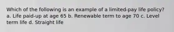 Which of the following is an example of a limited-pay life policy? a. Life paid-up at age 65 b. Renewable term to age 70 c. Level term life d. Straight life