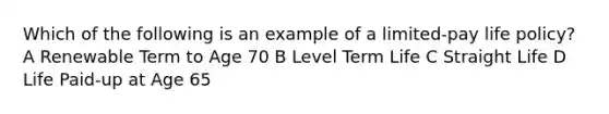 Which of the following is an example of a limited-pay life policy? A Renewable Term to Age 70 B Level Term Life C Straight Life D Life Paid-up at Age 65